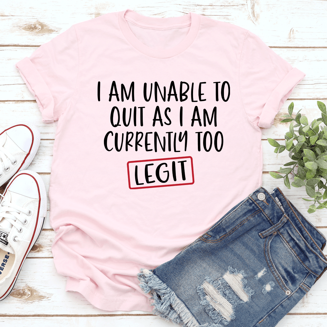 I Am Unable To Quit As I Am Currently Too Legit Tee