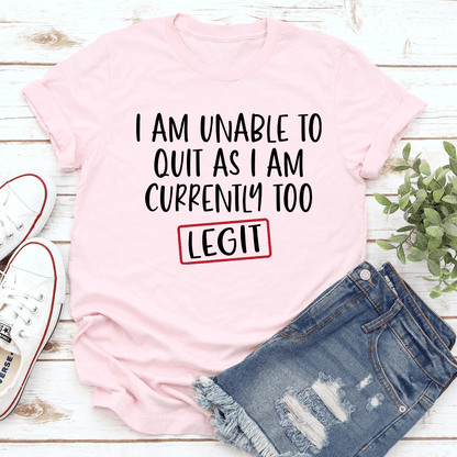I Am Unable To Quit As I Am Currently Too Legit Tee