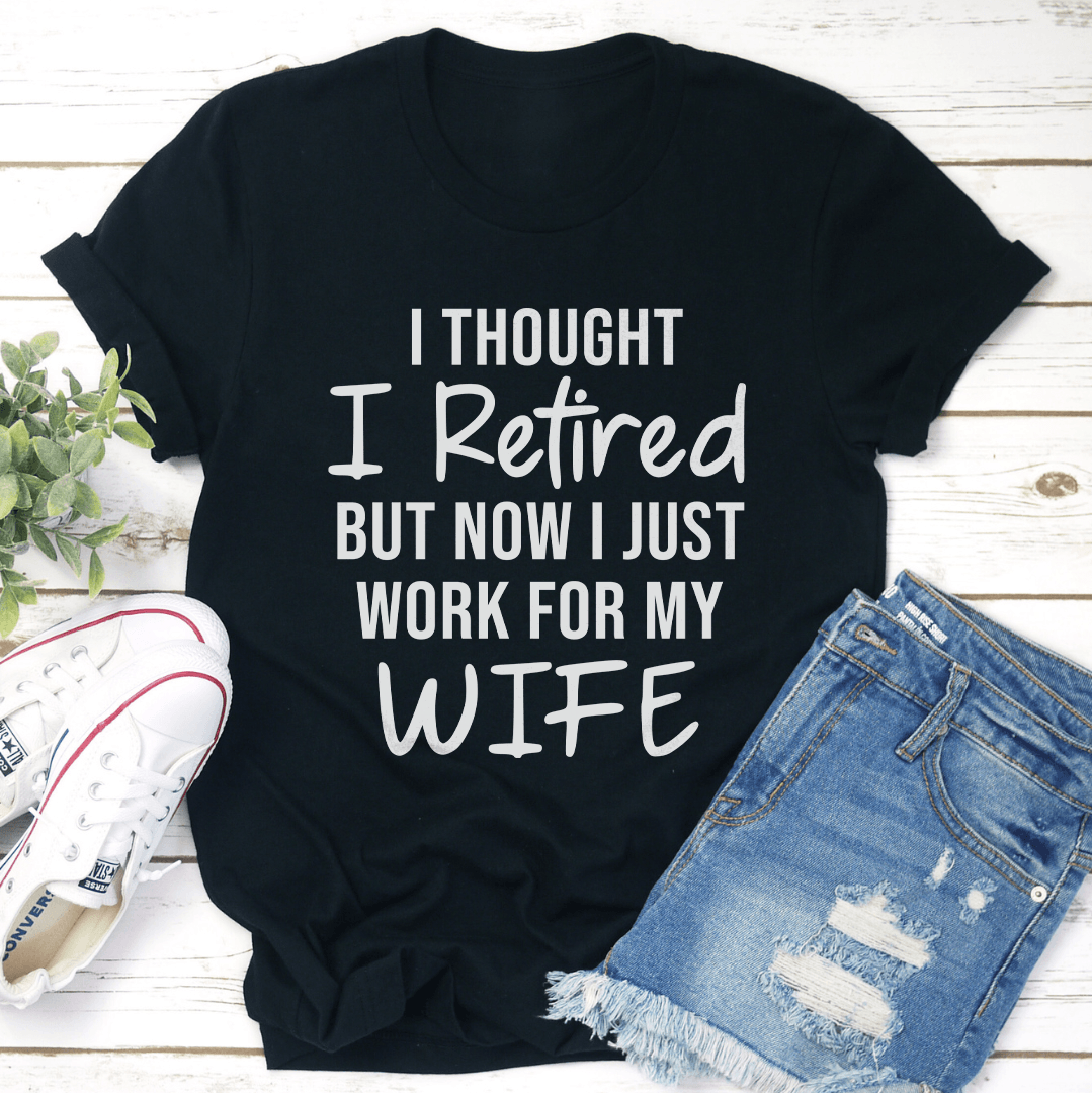 I Thought I Retired But Now I Just Work Tee