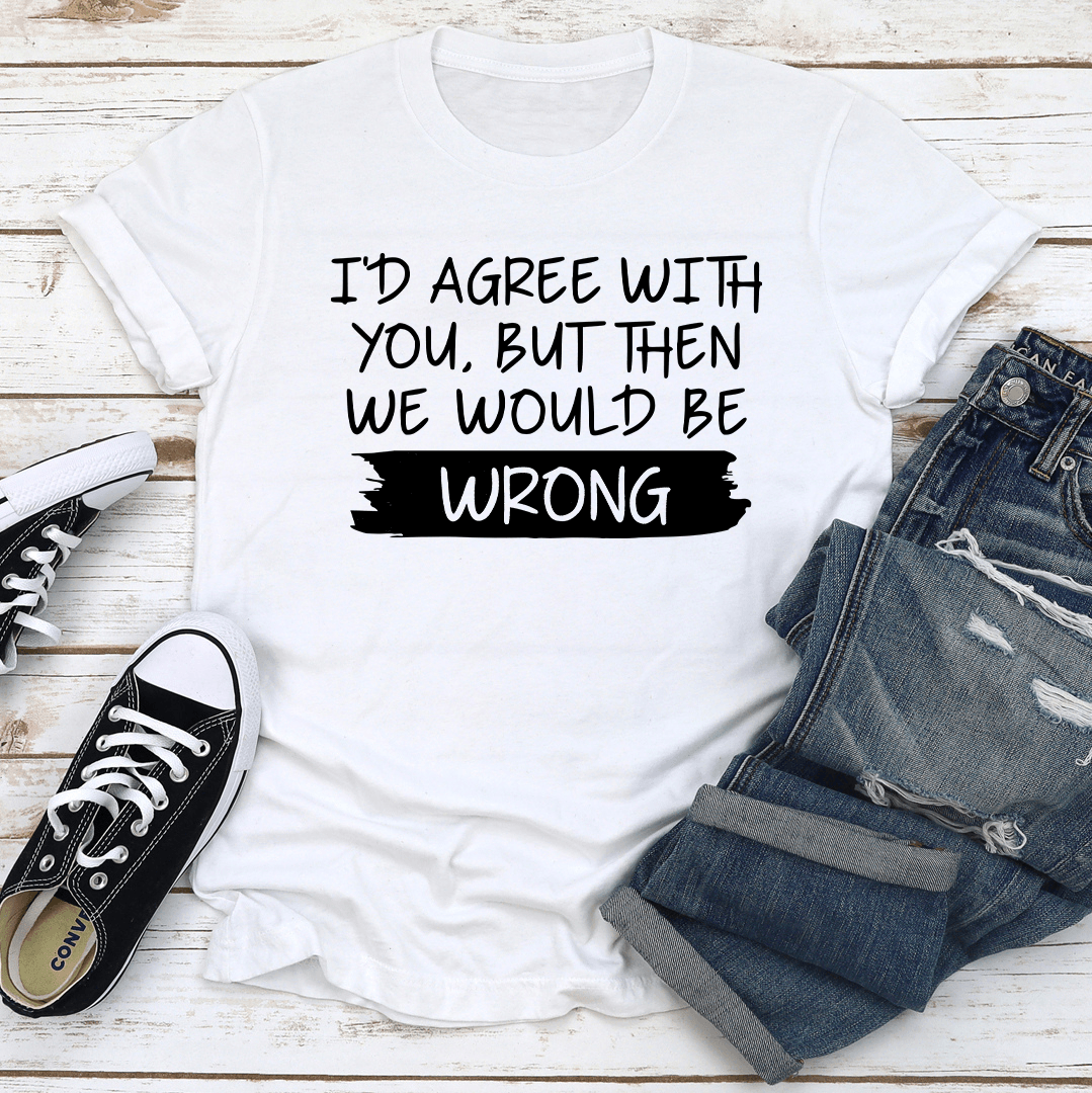 Id Agree With You But Then We Would Be Wrong Tee 1